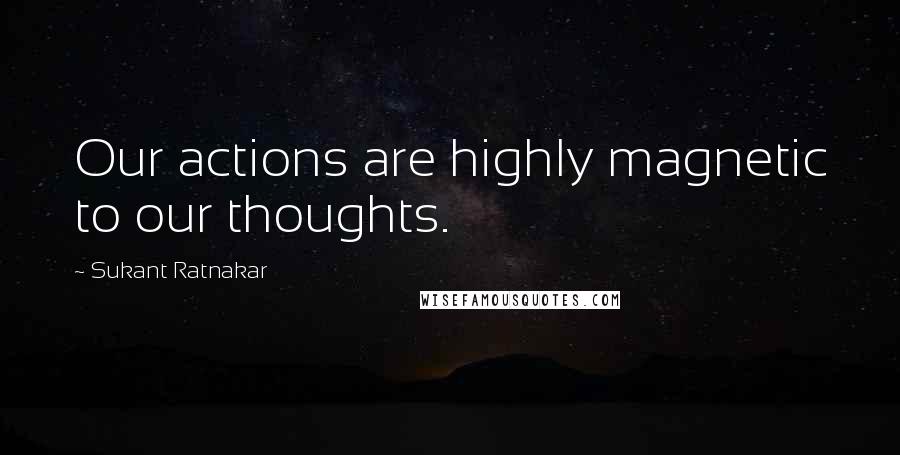 Sukant Ratnakar Quotes: Our actions are highly magnetic to our thoughts.