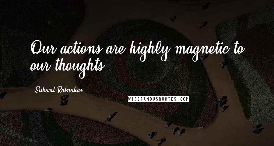 Sukant Ratnakar Quotes: Our actions are highly magnetic to our thoughts.