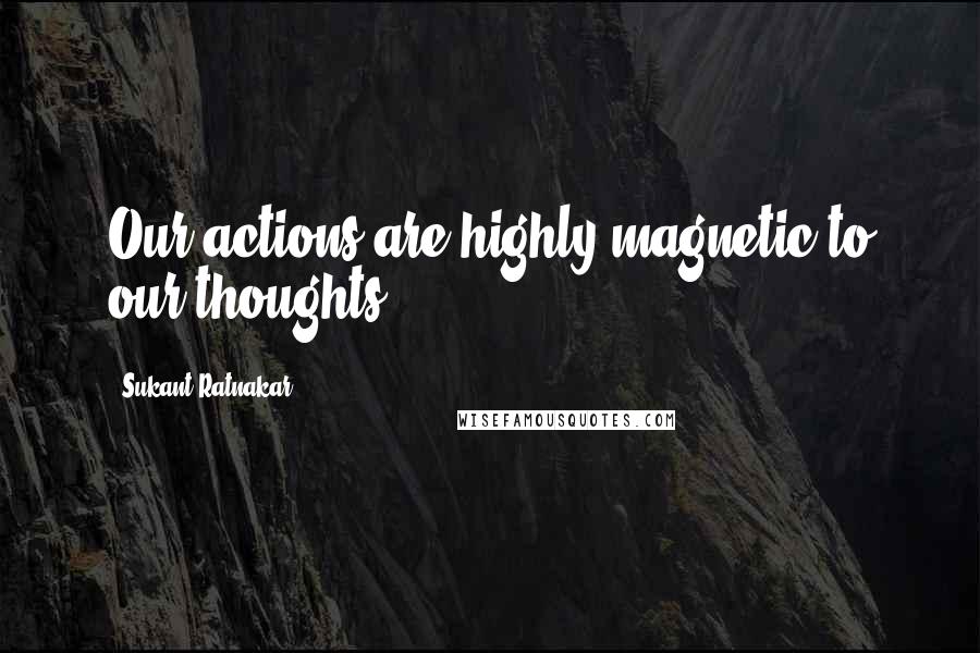 Sukant Ratnakar Quotes: Our actions are highly magnetic to our thoughts.