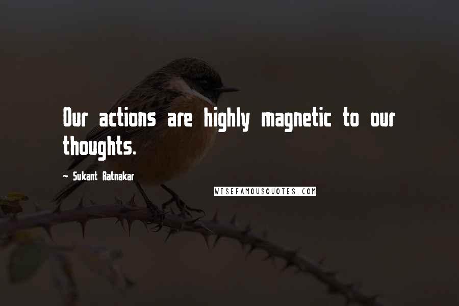 Sukant Ratnakar Quotes: Our actions are highly magnetic to our thoughts.