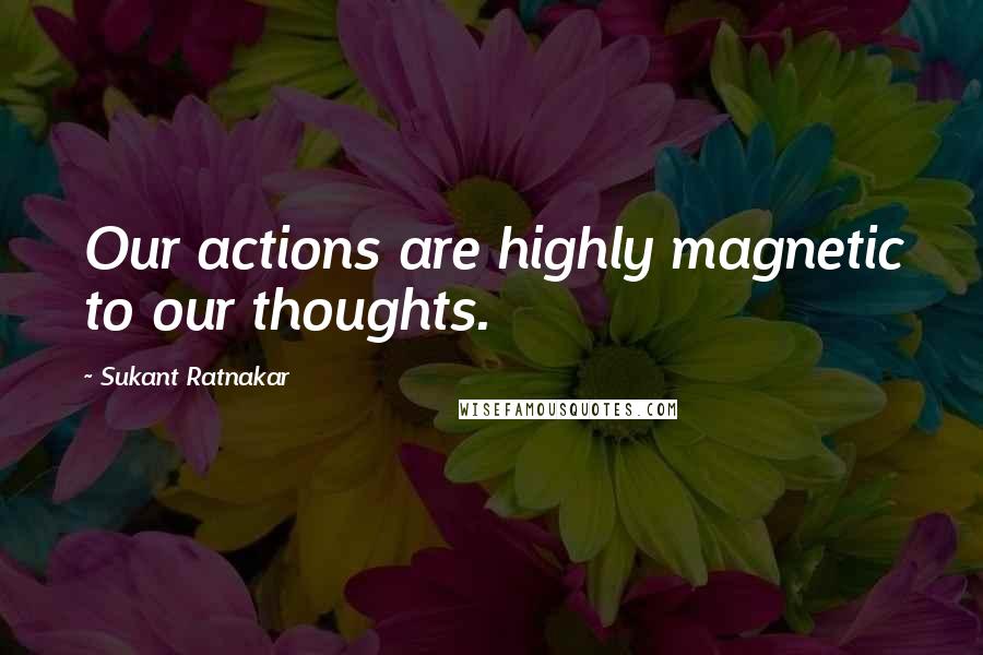 Sukant Ratnakar Quotes: Our actions are highly magnetic to our thoughts.