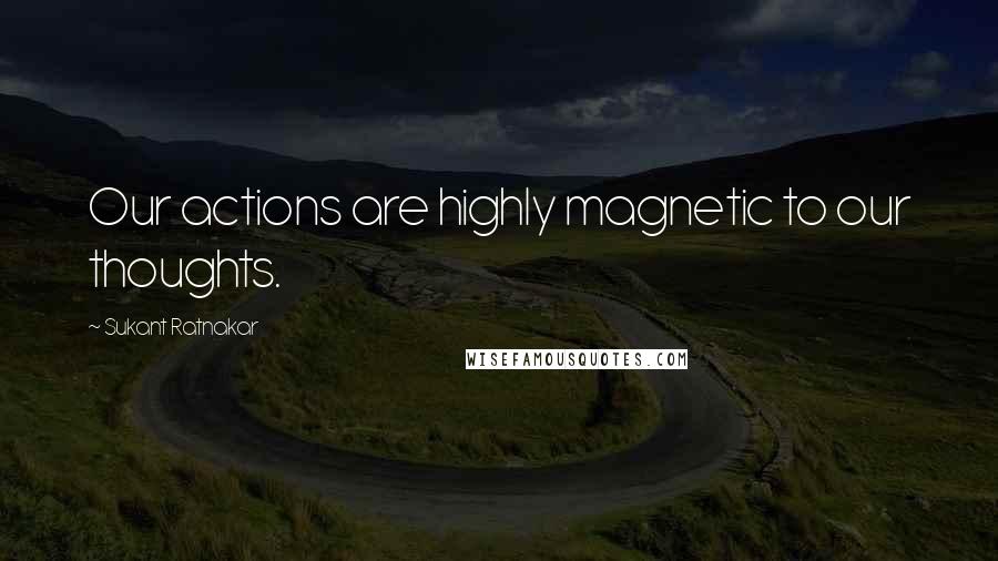 Sukant Ratnakar Quotes: Our actions are highly magnetic to our thoughts.