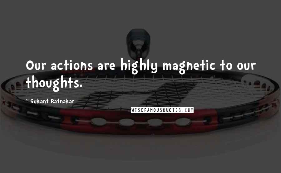 Sukant Ratnakar Quotes: Our actions are highly magnetic to our thoughts.