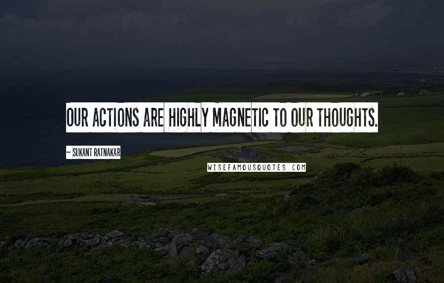 Sukant Ratnakar Quotes: Our actions are highly magnetic to our thoughts.