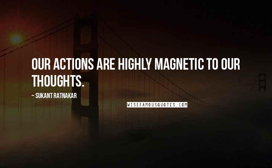 Sukant Ratnakar Quotes: Our actions are highly magnetic to our thoughts.