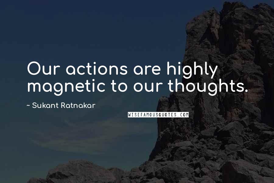 Sukant Ratnakar Quotes: Our actions are highly magnetic to our thoughts.