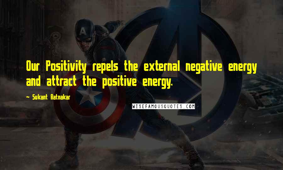Sukant Ratnakar Quotes: Our Positivity repels the external negative energy and attract the positive energy.