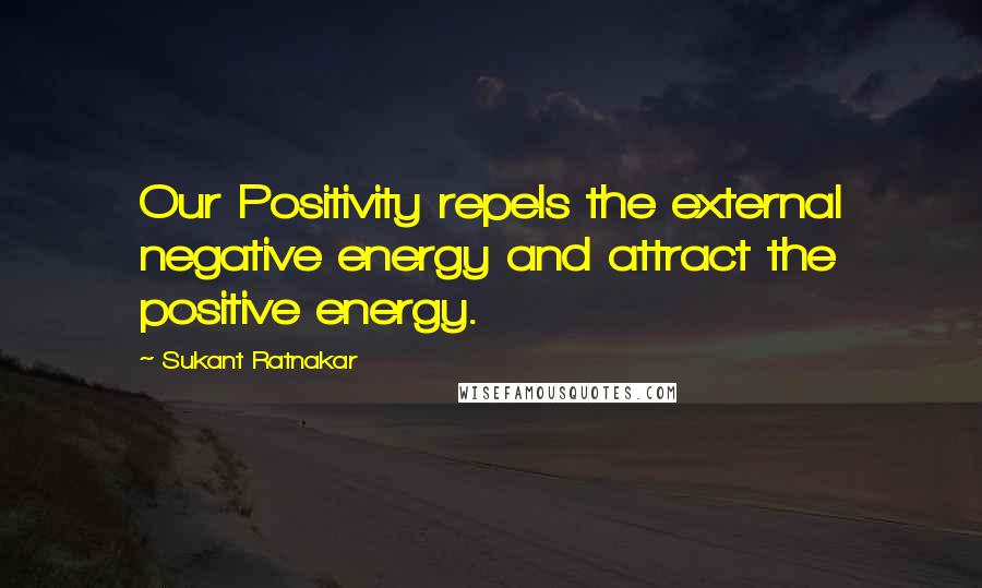 Sukant Ratnakar Quotes: Our Positivity repels the external negative energy and attract the positive energy.