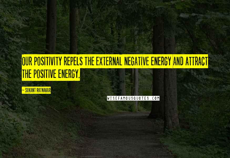 Sukant Ratnakar Quotes: Our Positivity repels the external negative energy and attract the positive energy.