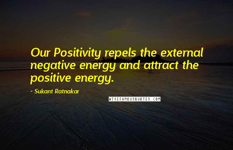 Sukant Ratnakar Quotes: Our Positivity repels the external negative energy and attract the positive energy.