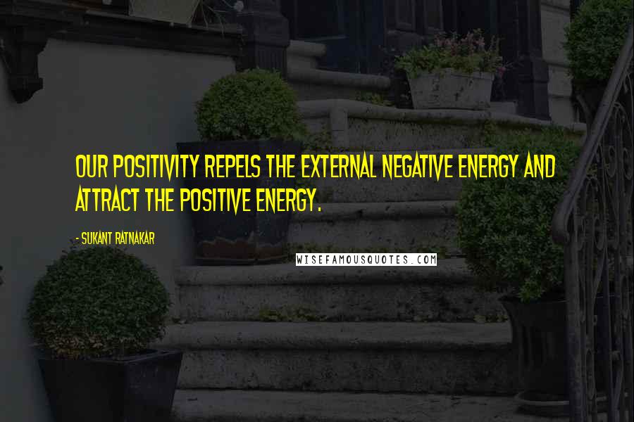 Sukant Ratnakar Quotes: Our Positivity repels the external negative energy and attract the positive energy.