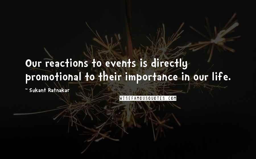 Sukant Ratnakar Quotes: Our reactions to events is directly promotional to their importance in our life.