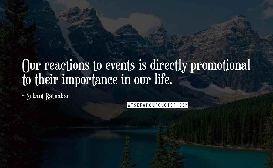 Sukant Ratnakar Quotes: Our reactions to events is directly promotional to their importance in our life.