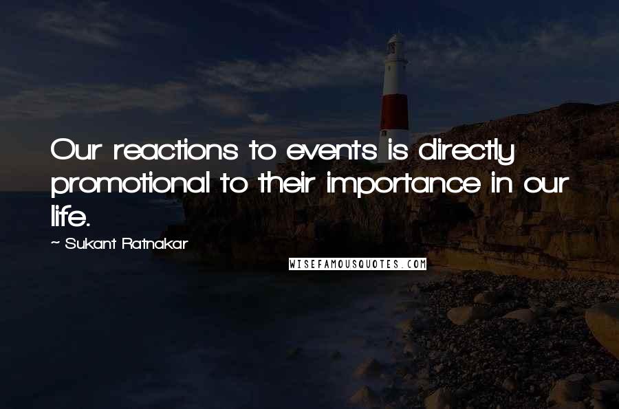 Sukant Ratnakar Quotes: Our reactions to events is directly promotional to their importance in our life.