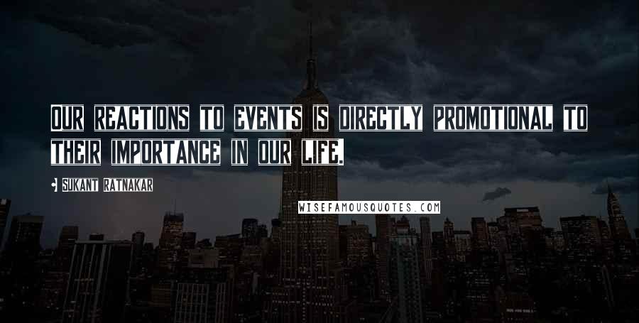 Sukant Ratnakar Quotes: Our reactions to events is directly promotional to their importance in our life.