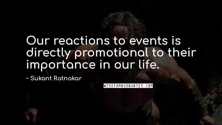 Sukant Ratnakar Quotes: Our reactions to events is directly promotional to their importance in our life.