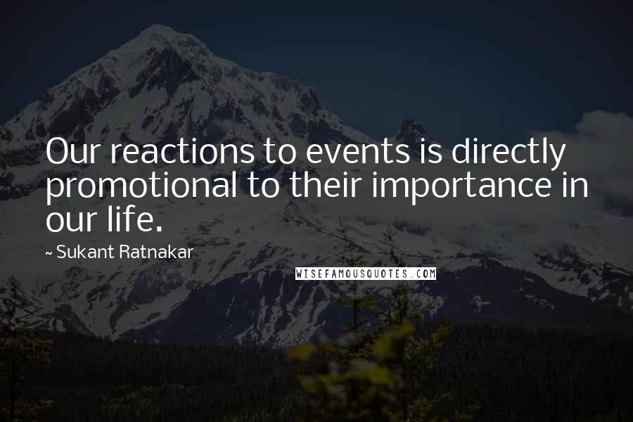 Sukant Ratnakar Quotes: Our reactions to events is directly promotional to their importance in our life.