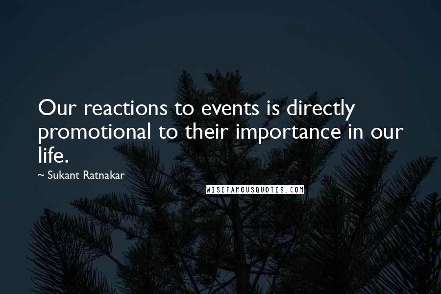 Sukant Ratnakar Quotes: Our reactions to events is directly promotional to their importance in our life.