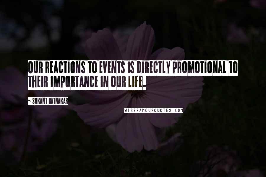 Sukant Ratnakar Quotes: Our reactions to events is directly promotional to their importance in our life.
