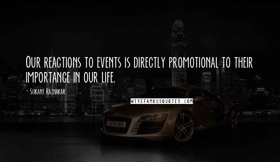 Sukant Ratnakar Quotes: Our reactions to events is directly promotional to their importance in our life.