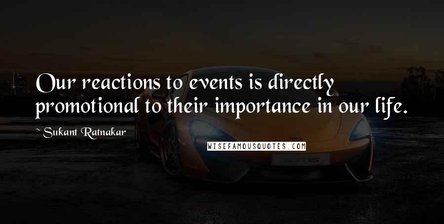 Sukant Ratnakar Quotes: Our reactions to events is directly promotional to their importance in our life.
