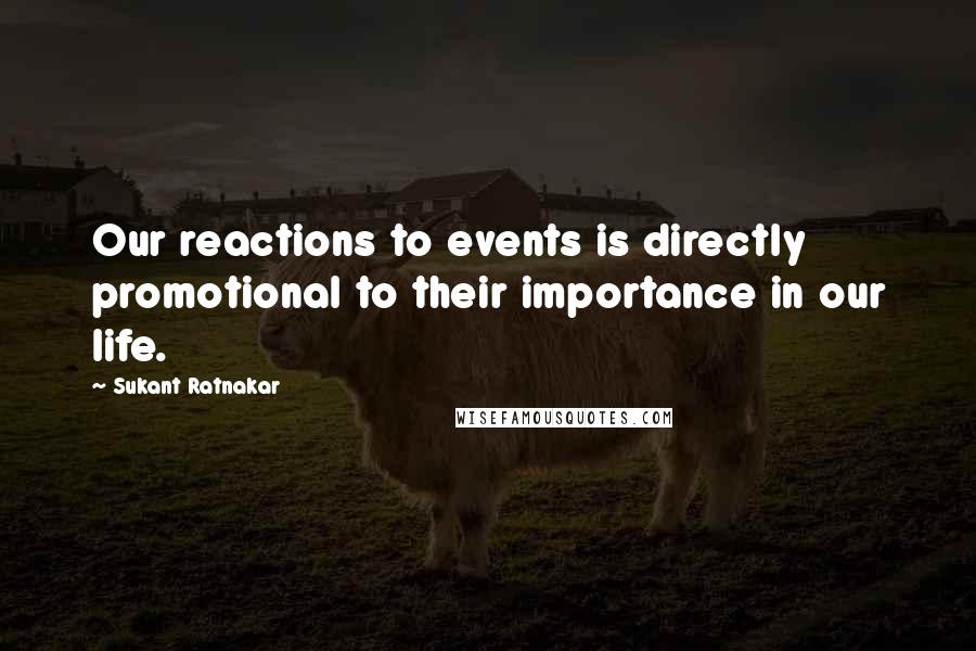 Sukant Ratnakar Quotes: Our reactions to events is directly promotional to their importance in our life.