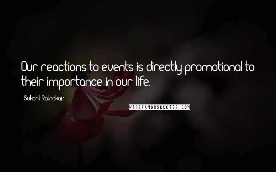 Sukant Ratnakar Quotes: Our reactions to events is directly promotional to their importance in our life.
