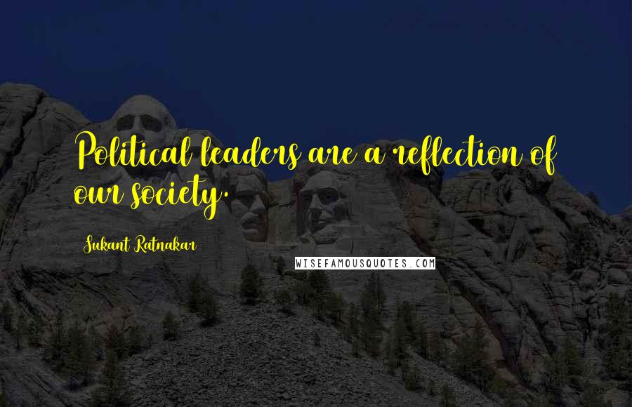 Sukant Ratnakar Quotes: Political leaders are a reflection of our society.