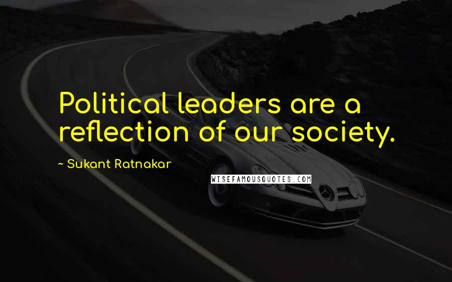 Sukant Ratnakar Quotes: Political leaders are a reflection of our society.