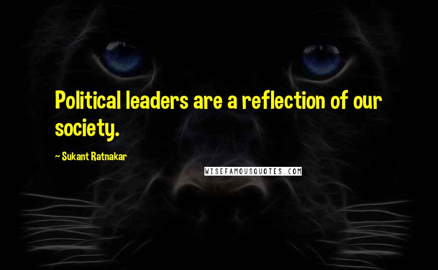 Sukant Ratnakar Quotes: Political leaders are a reflection of our society.