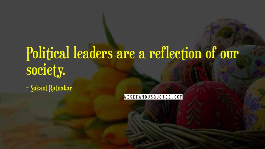 Sukant Ratnakar Quotes: Political leaders are a reflection of our society.