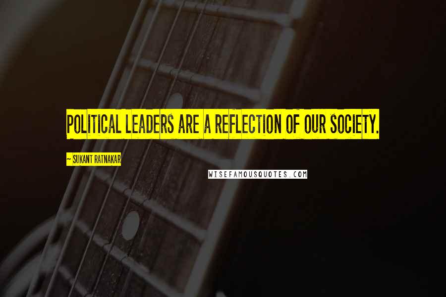 Sukant Ratnakar Quotes: Political leaders are a reflection of our society.
