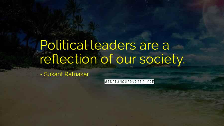 Sukant Ratnakar Quotes: Political leaders are a reflection of our society.