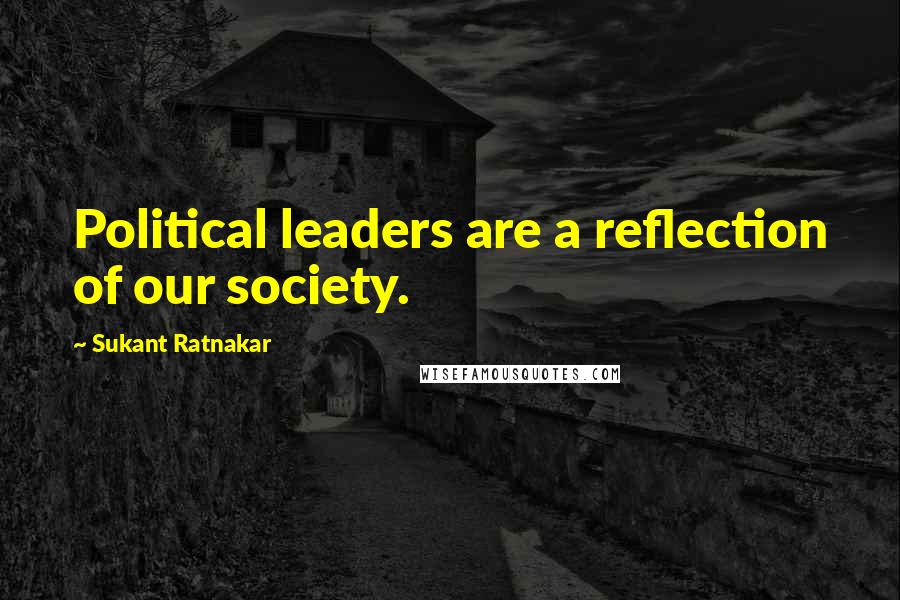 Sukant Ratnakar Quotes: Political leaders are a reflection of our society.
