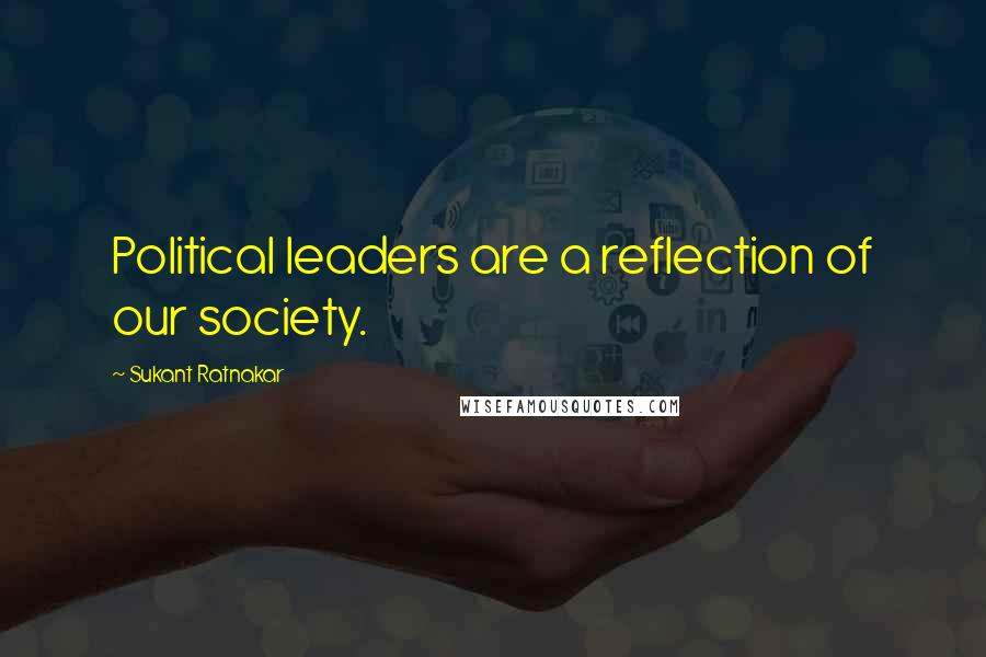 Sukant Ratnakar Quotes: Political leaders are a reflection of our society.