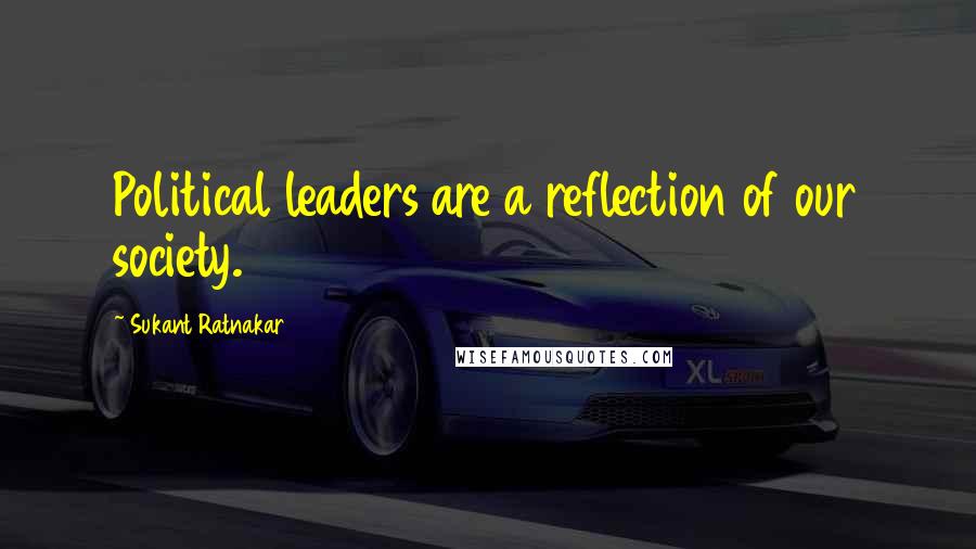 Sukant Ratnakar Quotes: Political leaders are a reflection of our society.