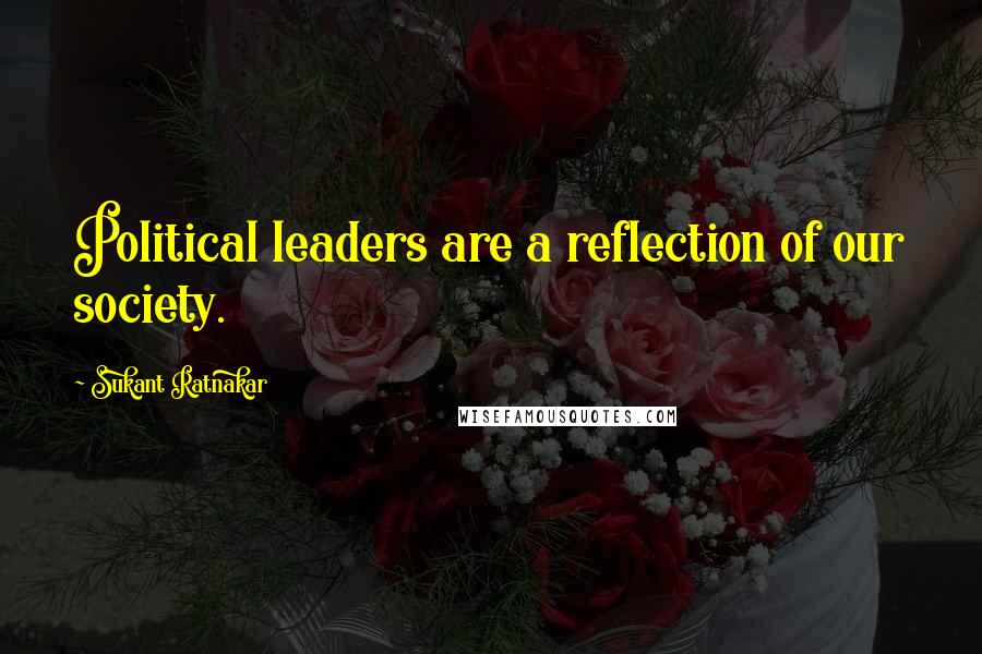 Sukant Ratnakar Quotes: Political leaders are a reflection of our society.