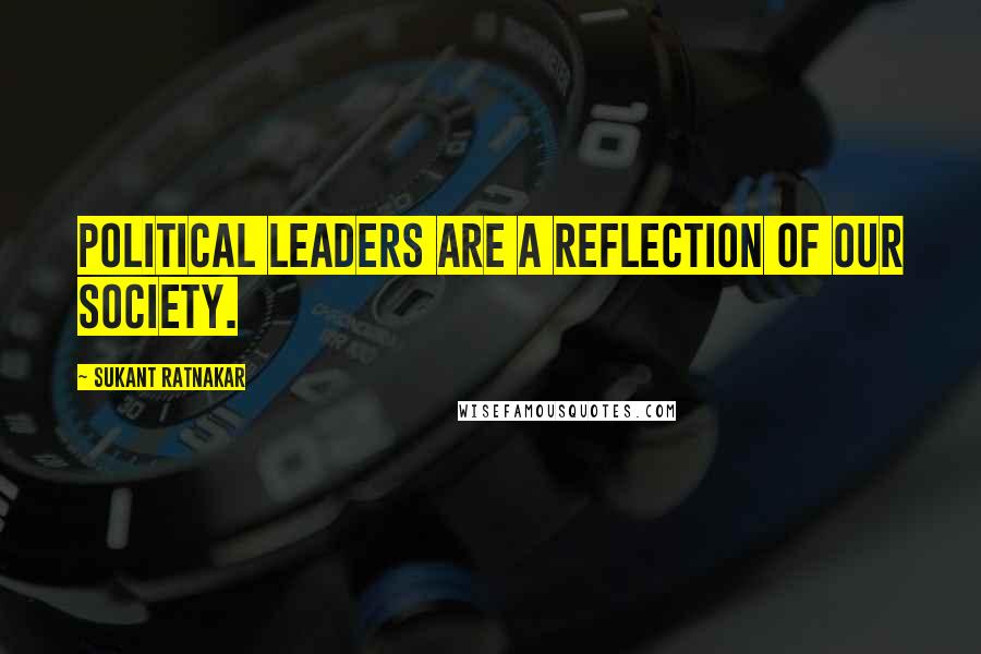 Sukant Ratnakar Quotes: Political leaders are a reflection of our society.