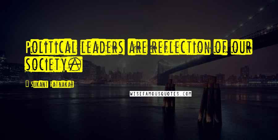 Sukant Ratnakar Quotes: Political leaders are reflection of our society.