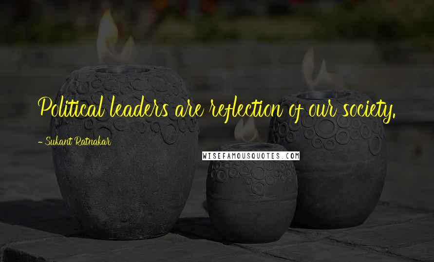 Sukant Ratnakar Quotes: Political leaders are reflection of our society.