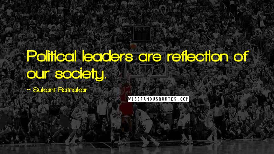 Sukant Ratnakar Quotes: Political leaders are reflection of our society.