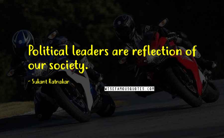 Sukant Ratnakar Quotes: Political leaders are reflection of our society.