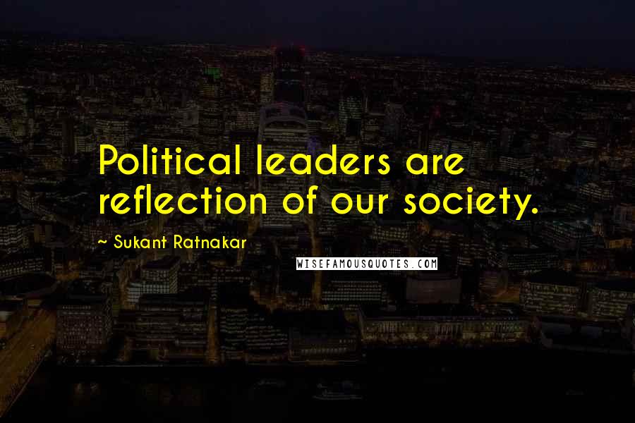 Sukant Ratnakar Quotes: Political leaders are reflection of our society.