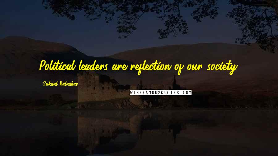 Sukant Ratnakar Quotes: Political leaders are reflection of our society.