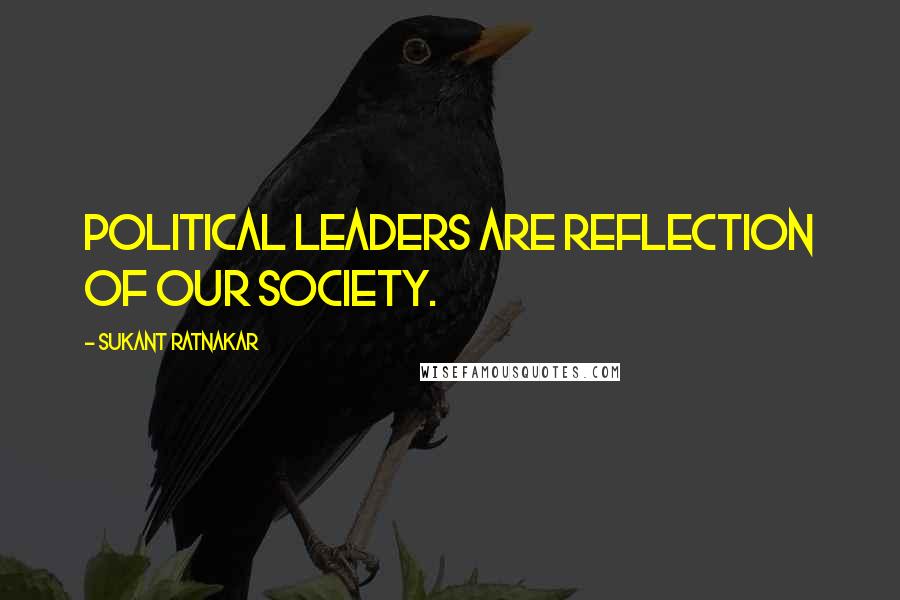 Sukant Ratnakar Quotes: Political leaders are reflection of our society.