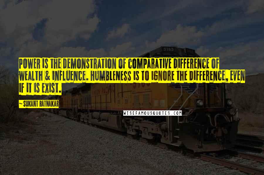 Sukant Ratnakar Quotes: POWER is the demonstration of comparative difference of wealth & influence. HUMBLENESS is to ignore the difference, even if it is exist.