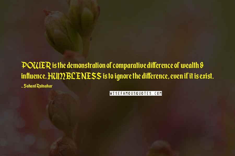 Sukant Ratnakar Quotes: POWER is the demonstration of comparative difference of wealth & influence. HUMBLENESS is to ignore the difference, even if it is exist.