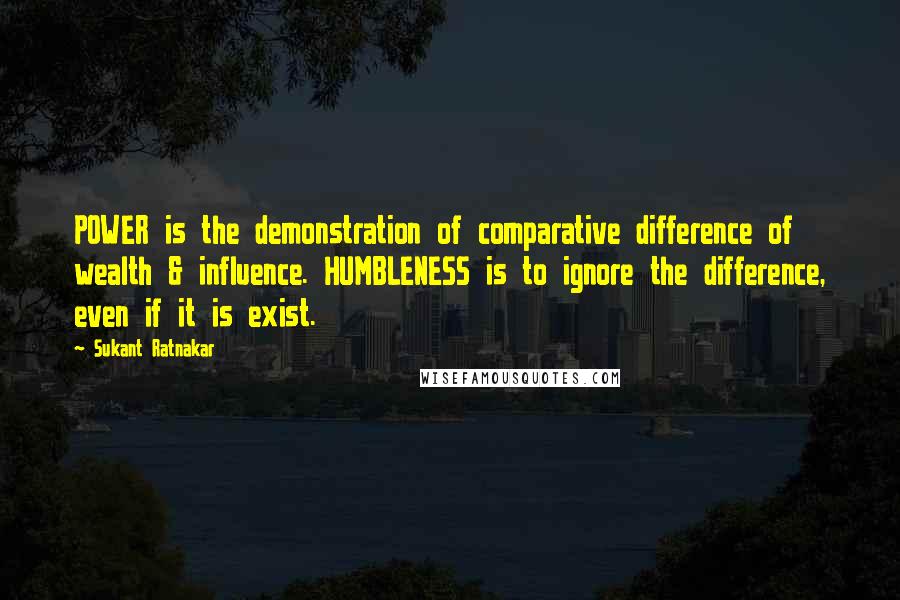 Sukant Ratnakar Quotes: POWER is the demonstration of comparative difference of wealth & influence. HUMBLENESS is to ignore the difference, even if it is exist.