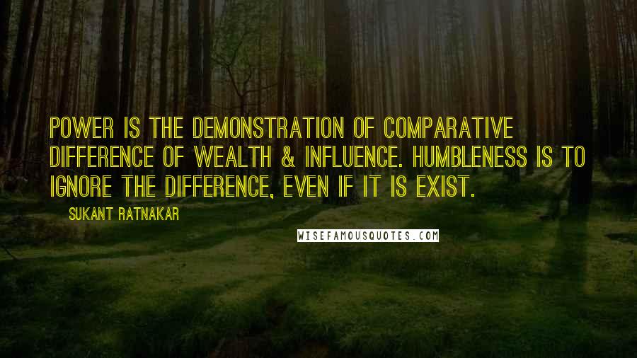 Sukant Ratnakar Quotes: POWER is the demonstration of comparative difference of wealth & influence. HUMBLENESS is to ignore the difference, even if it is exist.