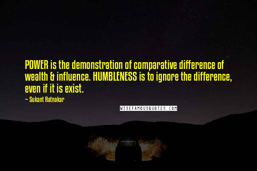 Sukant Ratnakar Quotes: POWER is the demonstration of comparative difference of wealth & influence. HUMBLENESS is to ignore the difference, even if it is exist.